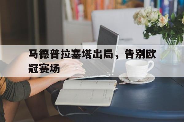官方网站-关于马德普拉塞塔出局，告别欧冠赛场的信息
