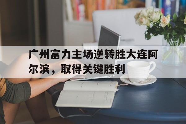 关于广州富力主场逆转胜大连阿尔滨,取得关键胜利的信息 关于广州富力主场逆转胜大连阿尔滨,取得关键胜利的信息