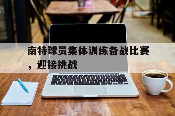关于南特球员集体训练备战比赛,迎接挑战的信息 关于南特球员集体训练备战比赛,迎接挑战的信息
