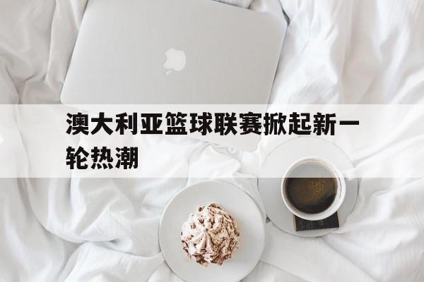 澳大利亚篮球联赛掀起新一轮热潮是哪一年
