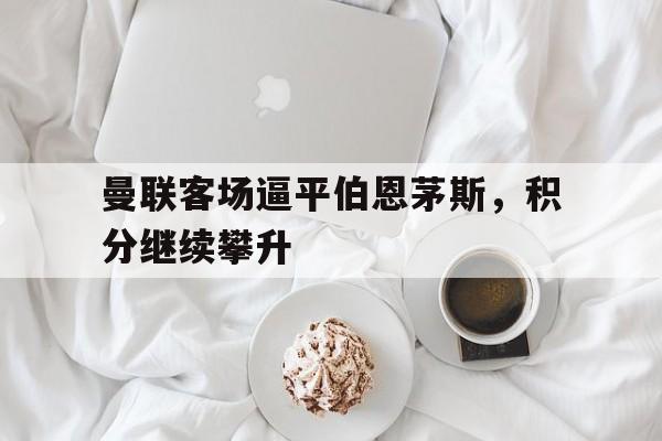 APP下载-曼联客场逼平伯恩茅斯，积分继续攀升的简单介绍