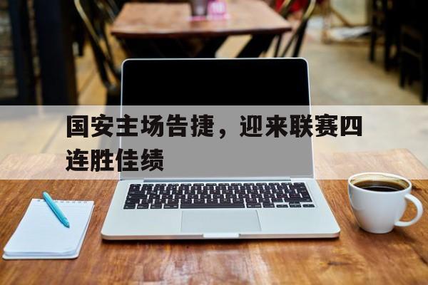 包含国安主场告捷,迎来联赛四连胜佳绩的词条 包含国安主场告捷,迎来联赛四连胜佳绩的词条