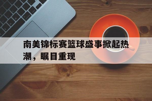 南美锦标赛篮球盛事掀起热潮，瞩目重现的简单介绍