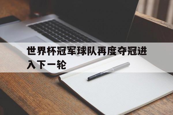 官方网站-世界杯冠军球队再度夺冠进入下一轮(世界杯冠军球队再度夺冠进入下一轮吗)