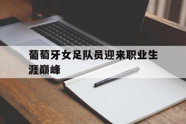 中国官网-葡萄牙女足队员迎来职业生涯巅峰(葡萄牙女子足球队)